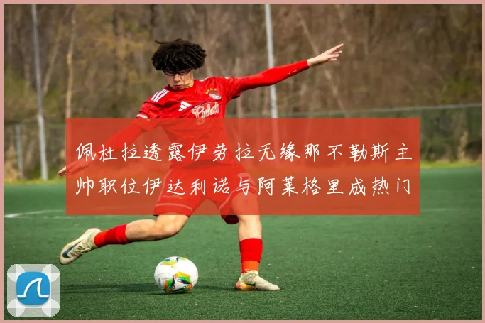佩杜拉透露伊劳拉无缘那不勒斯主帅职位伊达利诺与阿莱格里成热门候选人