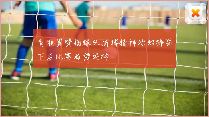 高准翼赞扬球队拼搏精神称郑铮罚下后比赛局势逆转