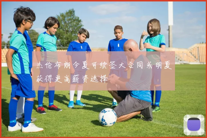 杰伦布朗今夏可续签大合同或明夏获得更高薪资选择