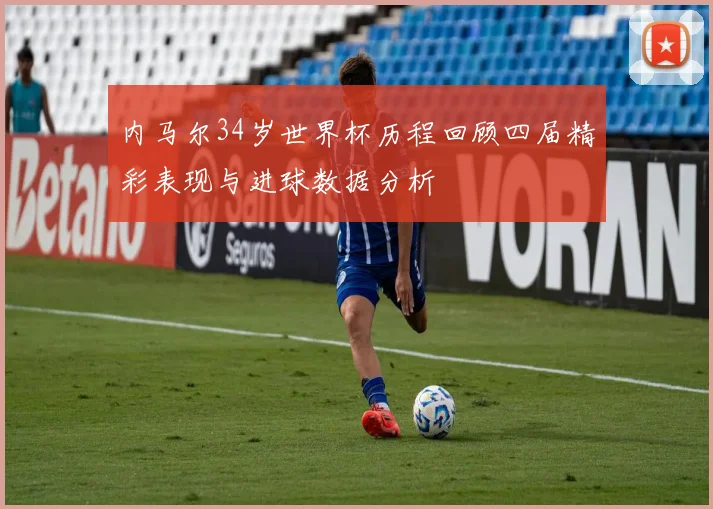 内马尔34岁世界杯历程回顾四届精彩表现与进球数据分析