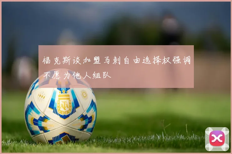 福克斯谈加盟马刺自由选择权强调不愿为他人组队