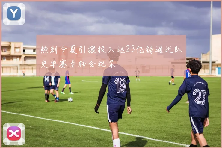 热刺今夏引援投入达23亿镑逼近队史单赛季转会纪录