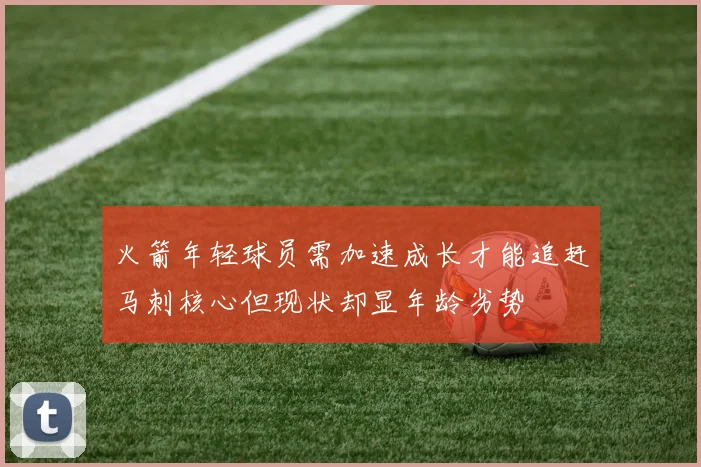 火箭年轻球员需加速成长才能追赶马刺核心但现状却显年龄劣势