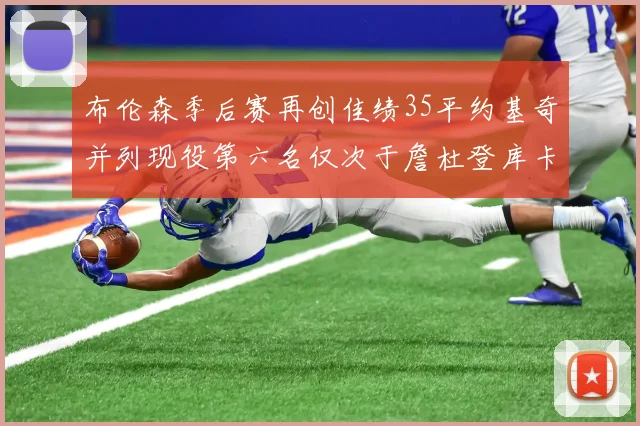 布伦森季后赛再创佳绩35平约基奇并列现役第六名仅次于詹杜登库卡