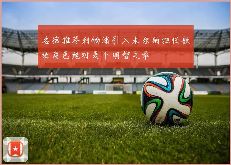 名宿推荐利物浦引入米尔纳担任教练角色绝对是个明智之举