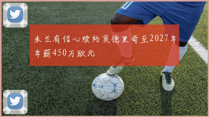 米兰有信心续约莫德里奇至2027年年薪450万欧元