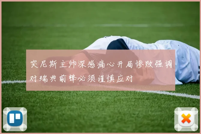 突尼斯主帅深感痛心开局惨败强调对瑞典前锋必须谨慎应对