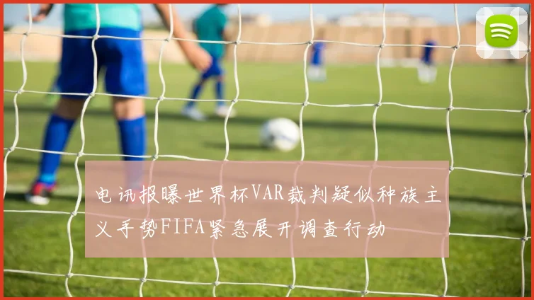 电讯报曝世界杯VAR裁判疑似种族主义手势FIFA紧急展开调查行动