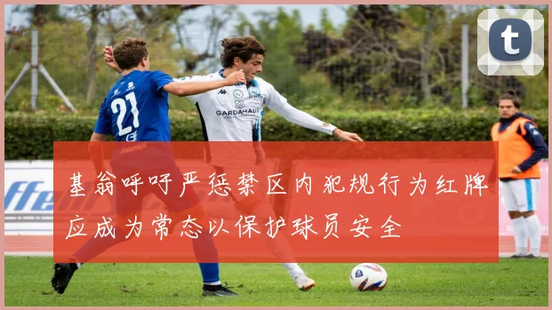 基翁呼吁严惩禁区内犯规行为红牌应成为常态以保护球员安全