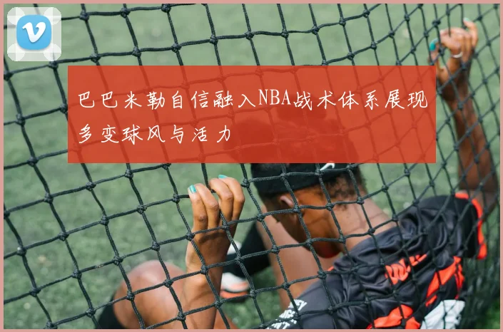 巴巴米勒自信融入NBA战术体系展现多变球风与活力