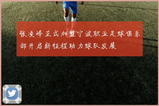 张凌峰正式加盟宁波职业足球俱乐部开启新征程助力球队发展