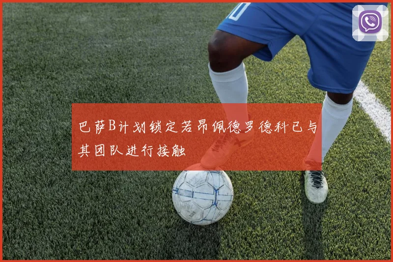 巴萨B计划锁定若昂佩德罗德科已与其团队进行接触