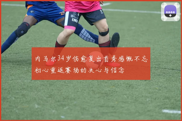 内马尔34岁伤愈复出首秀感慨不忘初心重返赛场的决心与信念
