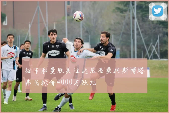 纽卡和曼联关注达尼洛桑托斯博塔弗戈标价4000万欧元