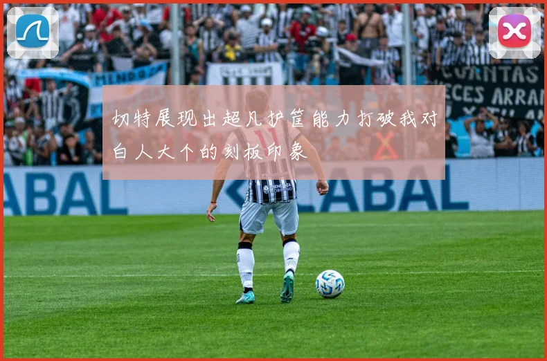切特展现出超凡护筐能力打破我对白人大个的刻板印象