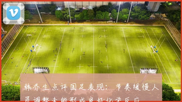 韩乔生点评国足表现：节奏缓慢人员调整未能形成良好化学反应