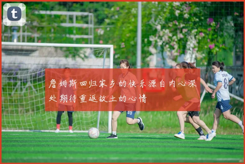 詹姆斯回归家乡的快乐源自内心深处期待重返故土的心情