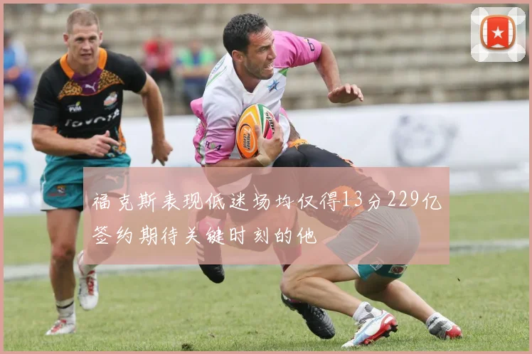 福克斯表现低迷场均仅得13分229亿签约期待关键时刻的他