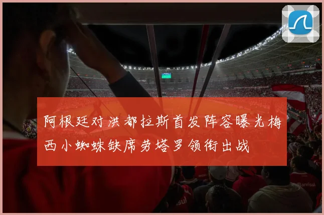 阿根廷对洪都拉斯首发阵容曝光梅西小蜘蛛缺席劳塔罗领衔出战