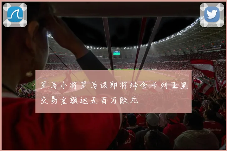 罗马小将罗马诺即将转会卡利亚里交易金额达五百万欧元