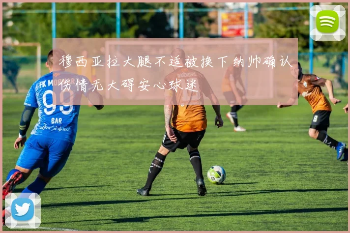 穆西亚拉大腿不适被换下纳帅确认伤情无大碍安心球迷