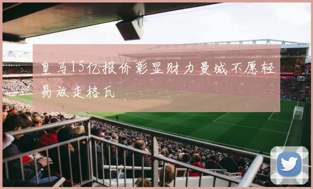 皇马15亿报价彰显财力曼城不愿轻易放走格瓦